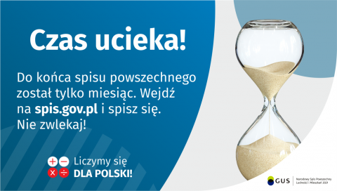 Grafika – Do końca spisu został tylko miesiąc! Na grafice jest napis: Do końca spisu powszechnego został tylko miesiąc. Wejdź na spis.gov.pl i spisz się. Nie zwlekaj! Poniżej umieszczone są cztery małe koła ze znakami dodawania, odejmowania, mnożenia i dzielenia, obok nich napis: Liczymy się dla Polski! Po prawej stronie grafiki widać klepsydrę z przesypującym się piaskiem. Poniżej jest logotyp spisu: dwa nachodzące na siebie pionowo koła, GUS, pionowa kreska, Narodowy Spis Powszechny Ludności i Mieszkań 20